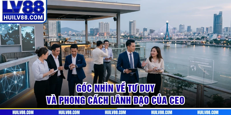 Góc nhìn về tư duy và phong cách lãnh đạo của CEO