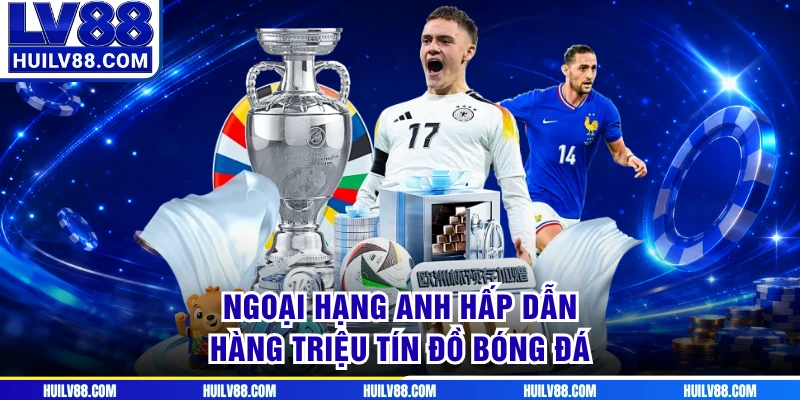 Ngoại hạng Anh hấp dẫn hàng triệu tín đồ bóng đá